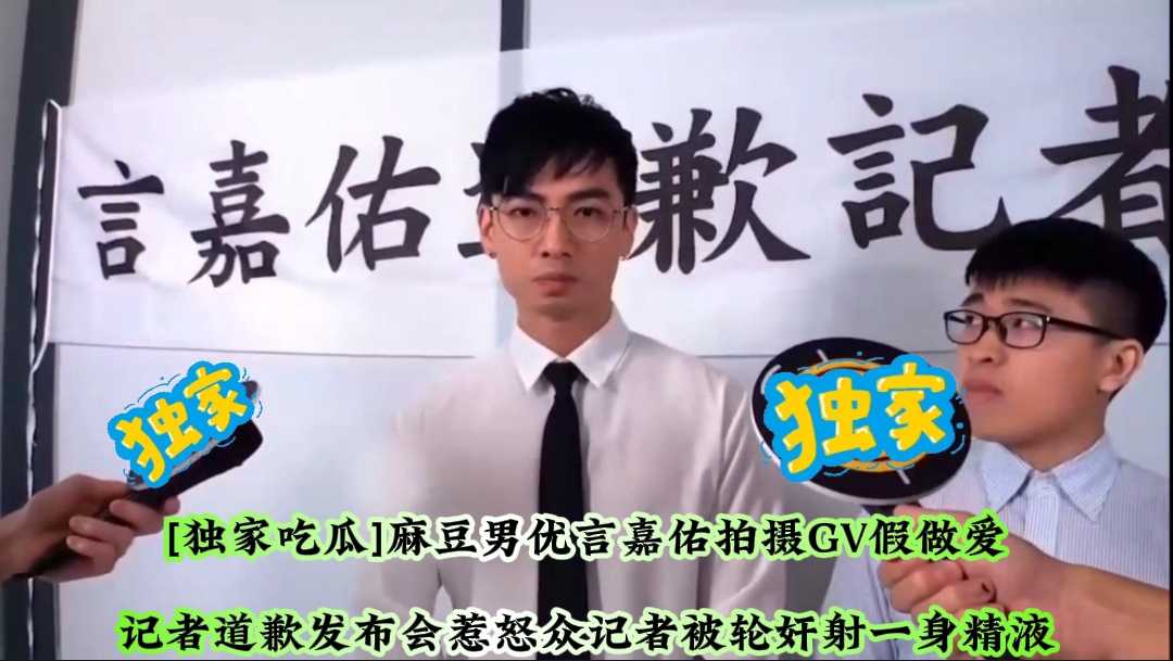 [独家吃瓜]麻豆男优言嘉佑拍摄GV假做爱记者道歉发布会惹怒众记者被轮奸射一身精液