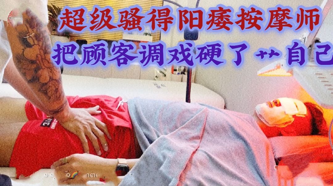 超级骚的阳痿按摩师勾引顾客操自己！