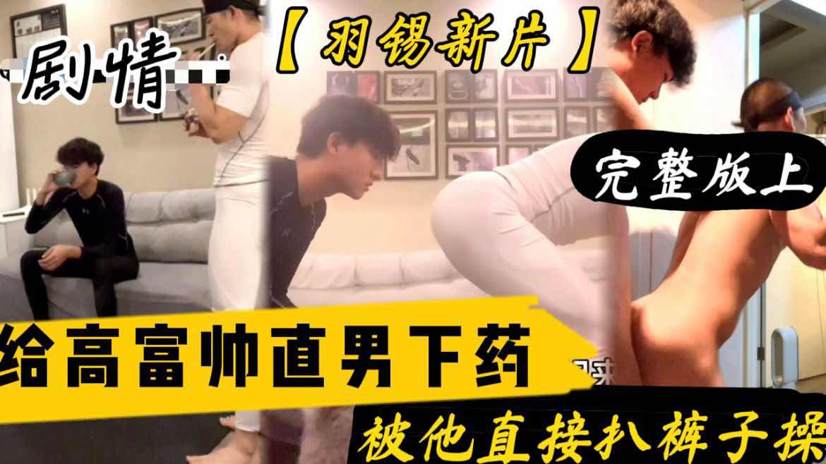 【完整版上】羽锡新片 给18岁高富帅直男学员下催情药 被他扒裤子操 羽锡翻车开苞直男反被操
